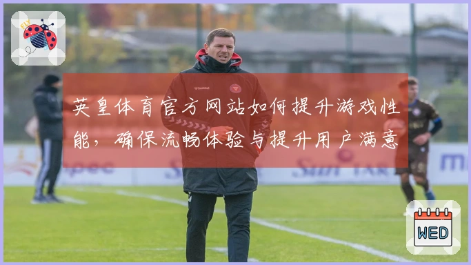 英皇体育官方网站如何提升游戏性能，确保流畅体验与提升用户满意度