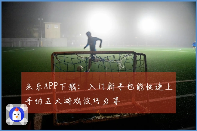 米乐APP下载：入门新手也能快速上手的五大游戏技巧分享
