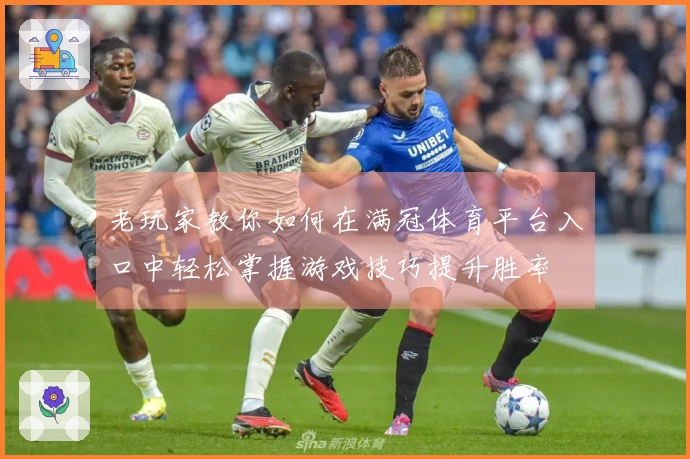 老玩家教你如何在满冠体育平台入口中轻松掌握游戏技巧提升胜率