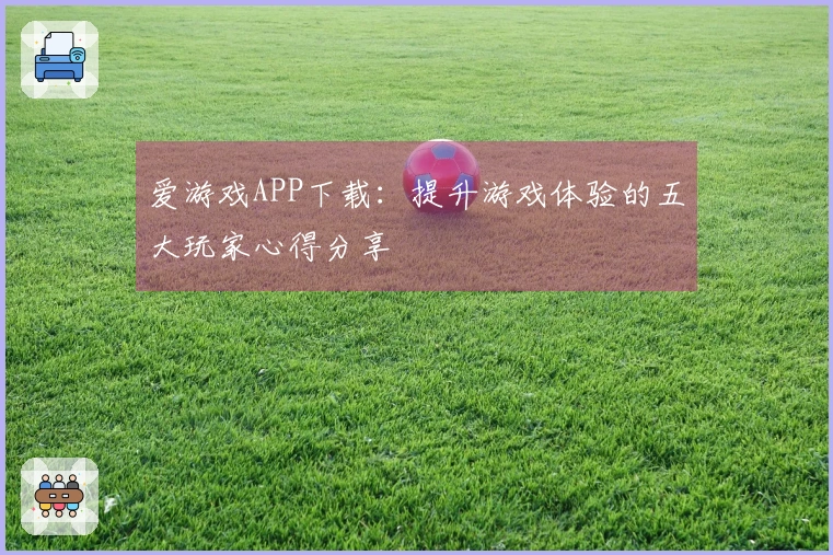 爱游戏APP下载：提升游戏体验的五大玩家心得分享