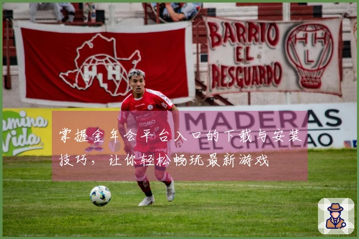 掌握金年会平台入口的下载与安装技巧，让你轻松畅玩最新游戏