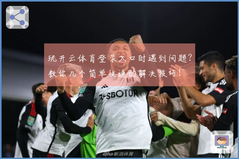 玩开云体育登录入口时遇到问题？教你几个简单快速的解决技巧！