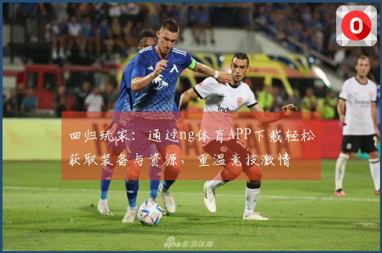 回归玩家：通过ng体育APP下载轻松获取装备与资源，重温竞技激情