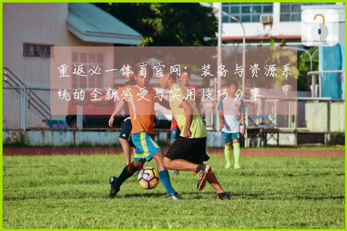 重返必一体育官网：装备与资源系统的全新感受与实用技巧分享