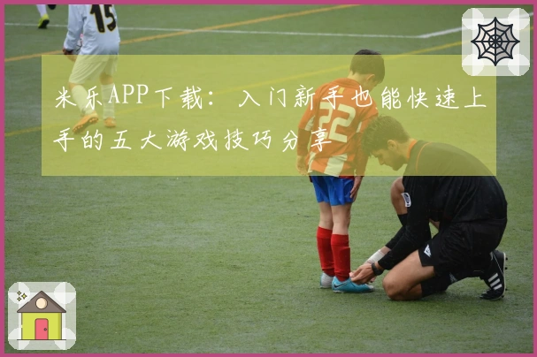 米乐APP下载：入门新手也能快速上手的五大游戏技巧分享