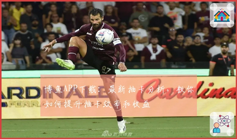 博鱼APP下载：最新抽卡分析，教你如何提升抽卡效率和收益