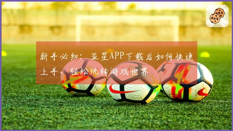 新手必知：亚星APP下载后如何快速上手，轻松玩转游戏世界