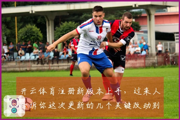 开云体育注册新版本上手，过来人告诉你这次更新的几个关键改动别错过