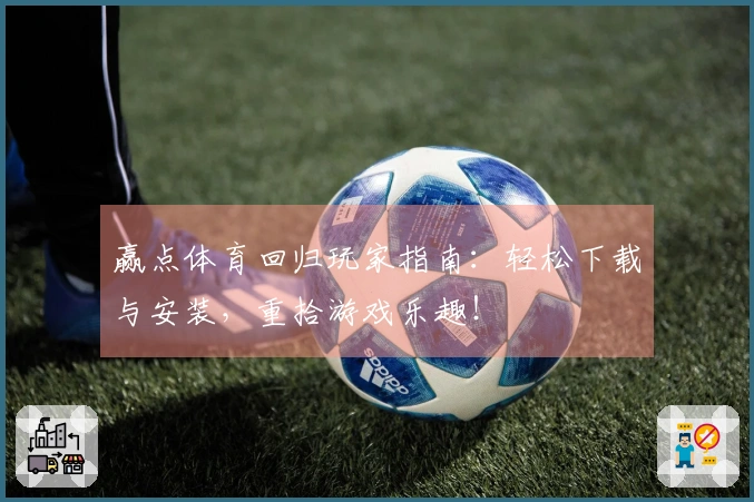 赢点体育回归玩家指南：轻松下载与安装，重拾游戏乐趣！