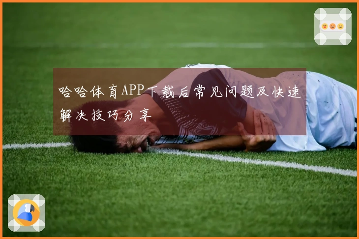 哈哈体育APP下载后常见问题及快速解决技巧分享