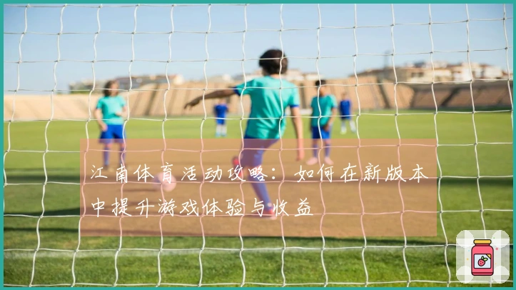 江南体育活动攻略：如何在新版本中提升游戏体验与收益