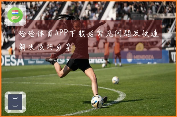 哈哈体育APP下载后常见问题及快速解决技巧分享