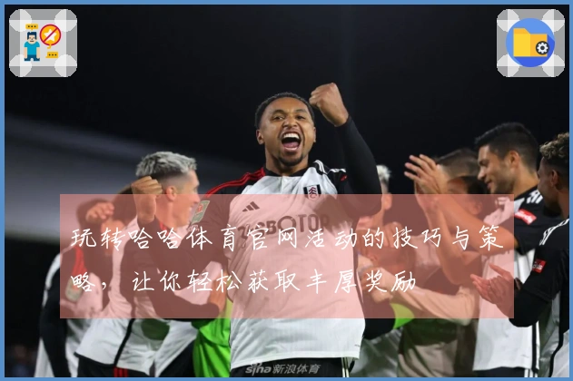玩转哈哈体育官网活动的技巧与策略，让你轻松获取丰厚奖励
