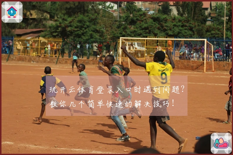 玩开云体育登录入口时遇到问题?教你几个简单快速的解决技巧!