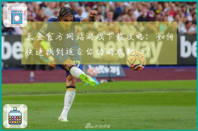 乐鱼官方网站游戏下载攻略：如何快速找到适合你的游戏靶心？
