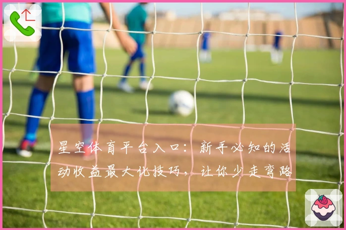 星空体育平台入口：新手必知的活动收益最大化技巧，让你少走弯路！