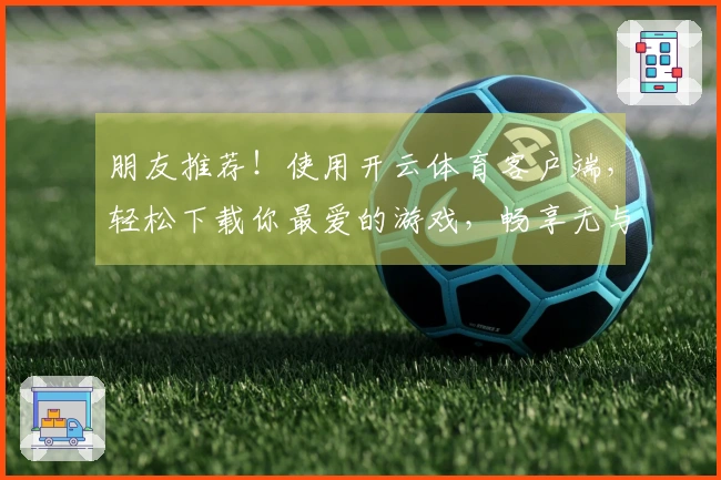 朋友推荐！使用开云体育客户端，轻松下载你最爱的游戏，畅享无与伦比的精彩体验！