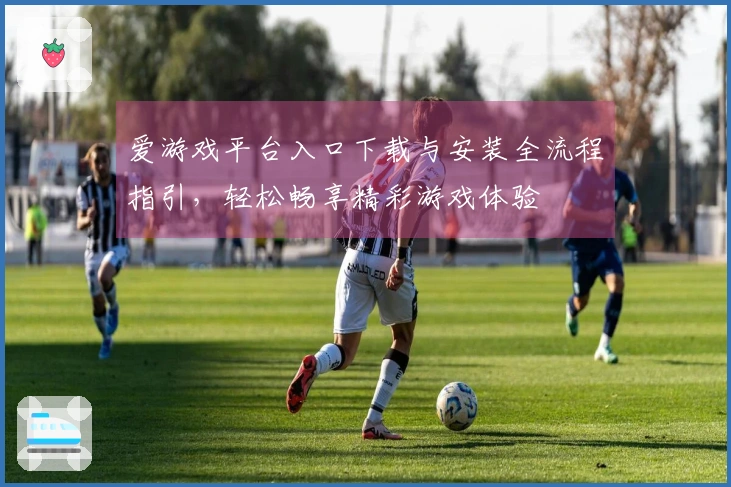 爱游戏平台入口下载与安装全流程指引，轻松畅享精彩游戏体验