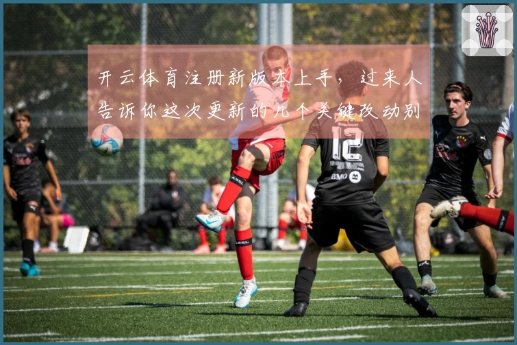 开云体育注册新版本上手，过来人告诉你这次更新的几个关键改动别错过