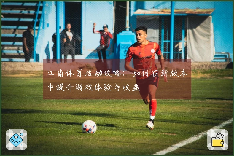 江南体育活动攻略：如何在新版本中提升游戏体验与收益