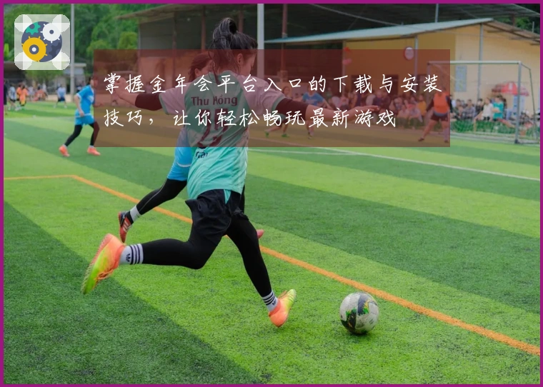 掌握金年会平台入口的下载与安装技巧，让你轻松畅玩最新游戏