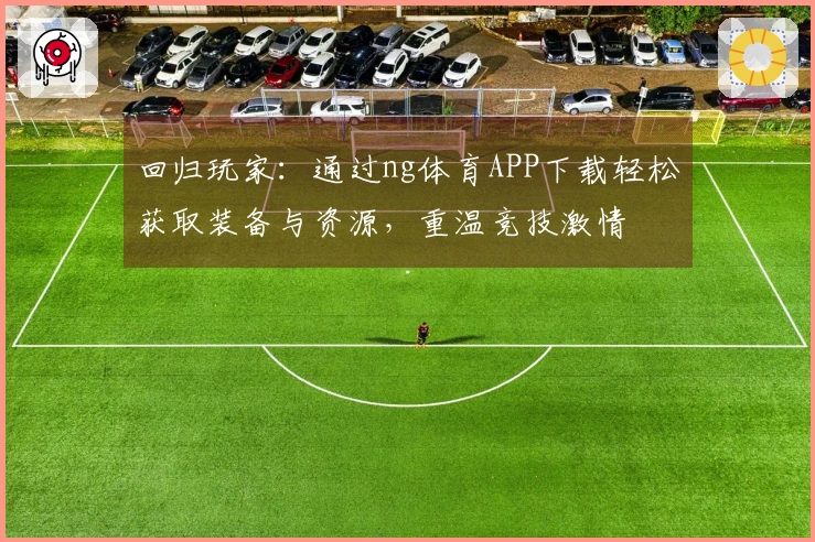 回归玩家：通过ng体育APP下载轻松获取装备与资源，重温竞技激情