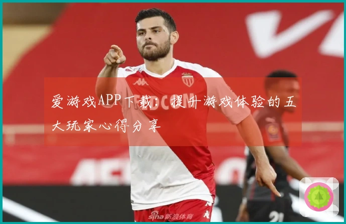 爱游戏APP下载：提升游戏体验的五大玩家心得分享