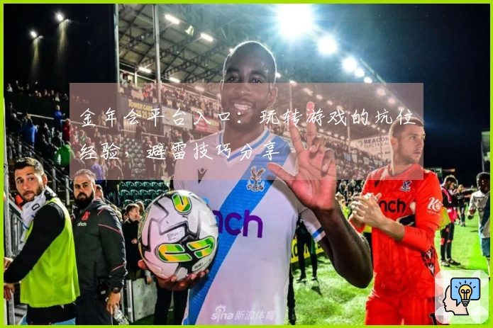 金年会平台入口：玩转游戏的坑位经验，避雷技巧分享