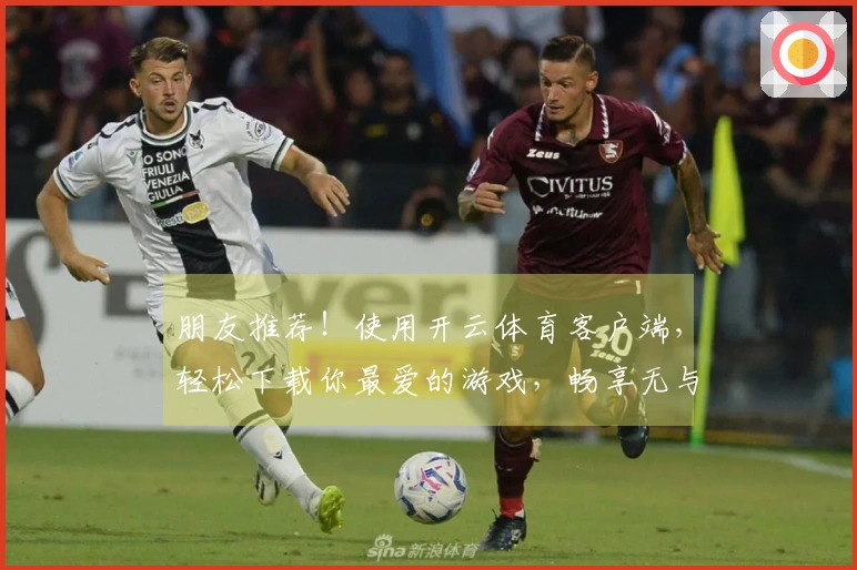 朋友推荐！使用开云体育客户端，轻松下载你最爱的游戏，畅享无与伦比的精彩体验！